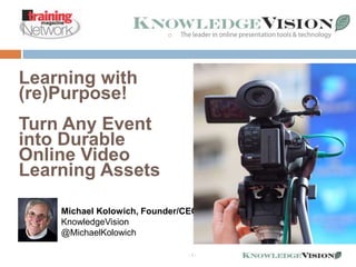 - 1 -

Learning with
(re)Purpose!
Turn Any Event
into Durable
Online Video
Learning Assets
Michael Kolowich, Founder/CEO
KnowledgeVision
@MichaelKolowich
 