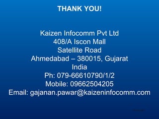 THANK YOU! Kaizen Infocomm Pvt Ltd 408/A Iscon Mall Satellite Road Ahmedabad – 380015, Gujarat India Ph: 079-66610790/1/2 Mobile: 09662504205 Email: gajanan.pawar@kaizeninfocomm.com Your Logo 