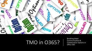 TMO in O365?
Breaking down
Communication &
Collaboration Options in
Office 365
 