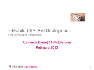 1
T-Mobile USA IPv6 Deployment
IPv6-only Mobile Perspective
Cameron.Byrne@T-Mobile.com
February 2013
 