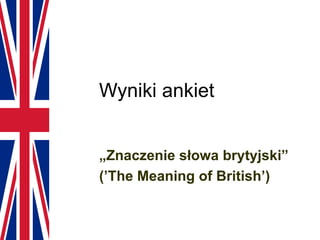 Wyniki ankiet „ Znaczenie słowa brytyjski” (’The Meaning of British’) 