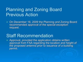 Planning and Zoning Board Previous Action On December 16, 2009 the Planning and Zoning Board recommended approval of the special exception request. Staff Recommendation Approval, provided the application obtains written approval from FAA regarding the location and height of the proposed antenna prior to issuance of a building permit. 
