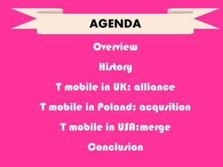 Overview
History
T mobile in UK: alliance
T mobile in Poland: acqusition
T mobile in USA:merge
Conclusion
AGENDA
 