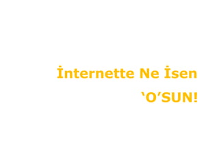 İnternette Ne İsen
‘O’SUN!
 