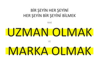 BİR ŞEYİN HER ŞEYİNİ
HER ŞEYİN BİR ŞEYİNİ BİLMEK
YANİ
UZMAN OLMAKVE
MARKA OLMAK
 