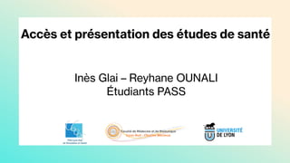 Accès et présentation des études de santé
Inès Glai – Reyhane OUNALI
Étudiants PASS
 
