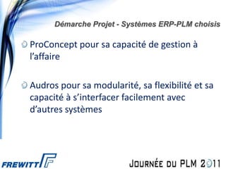 Démarche Projet - Systèmes ERP-PLM choisis

ProConcept pour sa capacité de gestion à
l’affaire

Audros pour sa modularité, sa flexibilité et sa
capacité à s’interfacer facilement avec
d’autres systèmes
 