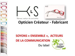 Opticien Créateur - Fabricant
SOYONS « ENSEMBLE », ACTEURS
DE LA COMMUNICATION
Du label
 