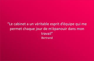 “Le cabinet a un véritable esprit d’équipe qui me
permet chaque jour de m’épanouir dans mon
travail”
Bertrand
 