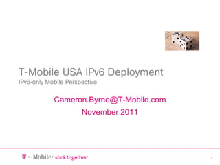 T-Mobile USA IPv6 Deployment
IPv6-only Mobile Perspective


            Cameron.Byrne@T-Mobile.com
                      November 2011




                                         1
 