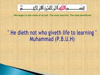 (We begin) In the name of ALLAH, The most merciful, The most beneficent &quot; He dieth not who giveth life to learning &quot;  Muhammad (P.B.U.H) 