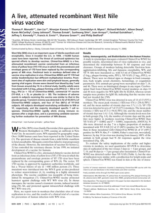 A live, attenuated recombinant West Nile
virus vaccine
Thomas P. Monath*†, Jian Liu*‡, Niranjan Kanesa-Thasan*, Gwendolyn A. Myers*, Richard Nichols*, Alison Deary§,
Karen McCarthy§, Casey Johnson¶, Thomas Ermak*, Sunheang Shin*, Juan Arroyo* , Farshad Guirakhoo*,
Jeffrey S. Kennedy**, Francis A. Ennis**, Sharone Green**, and Philip Bedford§
*Acambis, 38 Sidney Street, Cambridge, MA 02139; §Acambis, 100 Fulbourn Road, Cambridge CB1 9PT, United Kingdom; ¶Johnson County Clin-Trials,
15602 College Boulevard, Lenexa, KS 66219; and **Center for Infectious Disease and Vaccine Research, University of Massachusetts Medical School,
55 Lake Avenue North, Worcester, MA 01655

Communicated by Barry J. Beaty, Colorado State University, Fort Collins, CO, March 9, 2006 (received for review January 11, 2006)

West Nile (WN) virus is an important cause of febrile exanthem and              Results
encephalitis. Since it invaded the U.S. in 1999, >19,000 human                  Safety, Immunogenicity, and Biodistribution in Non-Human Primates.
cases have been reported. The threat of continued epidemics has                 A study in cynomolgus macaques evaluated ChimeriVax-WN02 for
spurred efforts to develop vaccines. ChimeriVax-WN02 is a live,                 possible toxicity, determined sites of virus replication in vivo, and
attenuated recombinant vaccine constructed from an infectious                   determined the relationship between N Ab response and viral
clone of yellow fever (YF) 17D virus in which the premembrane and               clearance. Groups of monkeys lacking detectable flavivirus hem-
envelope genes of 17D have been replaced by the corresponding                   agglutination-inhibiting Abs and Japanese encephalitis, WN, and
genes of WN virus. Preclinical tests in monkeys deﬁned sites of                 YF N Abs were inoculated s.c. with 0.5 ml of ChimeriVax-WN02
vaccine virus replication in vivo. ChimeriVax-WN02 and YF 17D had               (5 log10 plaque-forming units, PFU), YF-VAX (5 log10 PFU), or
similar biodistribution but different multiplication kinetics. Prom-            diluent. There were no clinical signs or changes in food consump-
inent sites of replication were skin and lymphoid tissues, generally            tion, body weight, serum chemistry, hematology, or coagulation
sparing vital organs. Viruses were cleared from blood by day 7 and              parameters. Five animals per group were necropsied on days 7, 14,
from tissues around day 14. In a clinical study, healthy adults were            and 46. There were no histological changes in any organ. Cerebro-
inoculated with 5.0 log10 plaque-forming units (PFU) (n 30) or 3.0              spinal fluid from ChimeriVax-WN02 treated monkeys on days 14
log10 PFU (n      15) of ChimeriVax-WN02, commercial YF vaccine                 and 46 were negative for WN IgM Abs by ELISA, whereas serum
(YF-VAX, n       5), or placebo (n    30). The incidence of adverse             samples were positive for IgM Ab, indicating that the vaccine virus
events in subjects receiving the vaccine was similar to that in the             had not invaded the CNS.
placebo group. Transient viremia was detected in 42 of 45 (93%) of                 ChimeriVax-WN02 virus was detected in sera of 14 of 15 (93%)
ChimeriVax-WN02 subjects, and four of ﬁve (80%) of YF-VAX                       monkeys. The mean peak viremia ( SD) was 474 ( 230.4) PFU
subjects. All subjects developed neutralizing antibodies to WN or               ml, and the mean number of viremic days was 3.7 ( 1.3). YF 17D
YF, respectively, and the majority developed speciﬁc T cell re-                 virus was detected in sera of 7 of 15 (47%) monkeys. The mean peak
sponses. ChimeriVax-WN02 rapidly elicits strong immune re-                      viremia ( SD) was 67.3 ( 94.8) PFU ml, and the mean number
sponses after a single dose, and is a promising candidate warrant-              of viremic days was 1.4 ( 1.6). Although the viremia levels were low
ing further evaluation for prevention of WN disease.                            in both groups (Fig. 1A), the number of viremic days and the peak
                                                                                titer were higher in monkeys receiving ChimeriVax-WN02 than
clinical trial   non-human primate    yellow fever                              YF-VAX (P 0.0002 and P 0.0001, respectively; ANOVA). N
                                                                                Abs were detected on day 7 in a higher proportion of monkeys
                                                                                inoculated with YF-VAX [12 of 15 (80%) positive for YF N Abs]
W       est Nile (WN) virus (family Flaviviridae) first appeared in the
        Western Hemisphere in 1999, causing an outbreak in New
York City. In successive years, WN expanded its geographic range.
                                                                                than in those inoculated with ChimeriVax-WN02 [6 of 15 (40%)
                                                                                positive for WN N Abs; P 0.0604, Fisher’s exact test, two-tailed];
Over 19,000 human cases have been reported in the United States                 however, by day 14 (as virus was clearing from tissues), 100% of the
(1). The spectrum of disease extends from a mild febrile exanthem               animals in both groups had N Ab responses against the virus
                                                                                inoculated (Fig. 1B).
to fatal encephalitis. Mosquito control has failed to stop progression
                                                                                   To evaluate the safety implications of the earlier and higher
of the disease. However, the introduction of vaccines for horses (2,
                                                                                viremia in monkeys, we used quantitative RT-PCR to determine
3) has controlled the veterinary disease. In late 1999, we initiated
                                                                                sites of replication of the two viruses 3 days (n 4 per group), and
development of a vaccine for humans.
                                                                                7, 14, and 46 days (n 5 per group) after inoculation. ChimeriVax-
   ChimeriVax-WN02 is a live, attenuated chimeric vaccine derived
                                                                                WN02 was detected earlier than YF-VAX (Table 1), but the sites
from an infectious clone of yellow fever (YF) 17D virus in which the
                                                                                of replication were similar, with a predilection for lymph nodes and
premembrane and envelope proteins of YF 17D virus have been
                                                                                spleen. ChimeriVax-WN02 was found in skin at the site of inocu-
replaced by the corresponding genes of WN (4). The vector, YF
17D vaccine, is approved by regulatory authorities worldwide, and
has a 70-year history of use in 400 million persons (5). Three                  Conﬂict of interest statement: Acambis is developing ChimeriVax-WN vaccine with the
mutations were introduced into the WN E gene at sites predicted                 intent to sell and distribute in the United States and other countries.
to reduce neurovirulence (4, 6), resulting in a highly attenuated               Freely available online through the PNAS open access option.
phenotype. The vaccine candidate was incapable of being trans-                  Abbreviations: WN, West Nile; YF, yellow fever; N, neutralizing; PFU, plaque-forming unit;
mitted by mosquitoes (7). ChimeriVax-WN02 vaccine protected                     AE, adverse event; GMT, geometric mean titer; PBMC, peripheral blood mononuclear cell.
hamsters against challenge with WT WN virus (8). In rhesus                      Data deposition: The sequence reported in this paper has been deposited in the GenBank
macaques, the vaccine caused a transient viremia, induced neutral-              database (accession no. AF196835).
izing (N) Ab, and protected against intracerebral challenge with                †To   whom correspondence should be addressed. E-mail: tom.monath@acambis.com.
WT WN virus (4).                                                                ‡Presentaddress: MedImmune Vaccines, Inc., 3055 Patrick Henry Drive, Santa Clara,
   Here, we report tests in monkeys that elucidate sites of virus                CA 95054.
replication in vivo, and the results of a clinical trial of a vaccine           Present address: Mitre Corporation, 7515 Colshire Drive, McLean, VA 22102.
for prevention of human infection with WN virus.                                © 2006 by The National Academy of Sciences of the USA



6694 – 6699      PNAS    April 25, 2006   vol. 103   no. 17                                                        www.pnas.org cgi doi 10.1073 pnas.0601932103
 