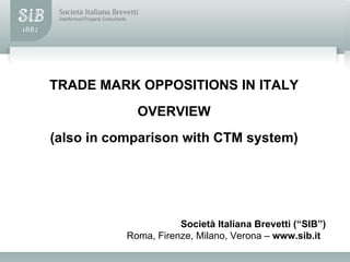 TRADE MARK OPPOSITIONS IN ITALY
             OVERVIEW
(also in comparison with CTM system)




                      Società Italiana Brevetti (“SIB”)
           Roma, Firenze, Milano, Verona – www.sib.it
 