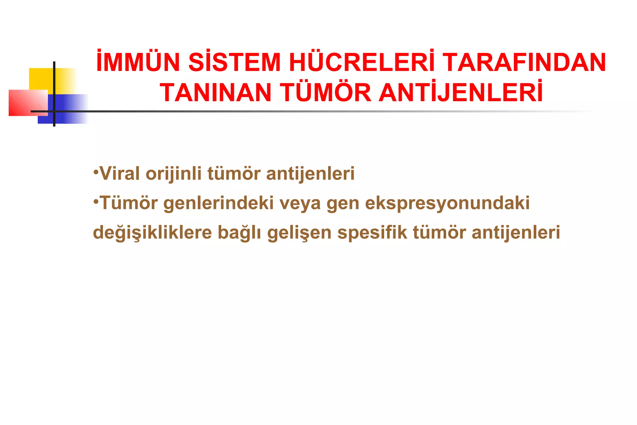 İMMÜN SİSTEM HÜCRELERİ TARAFINDAN
TANINAN TÜMÖR ANTİJENLERİ
•Viral orijinli tümör antijenleri
•Tümör genlerindeki veya gen ekspresyonundaki
değişikliklere bağlı gelişen spesifik tümör antijenleri
 