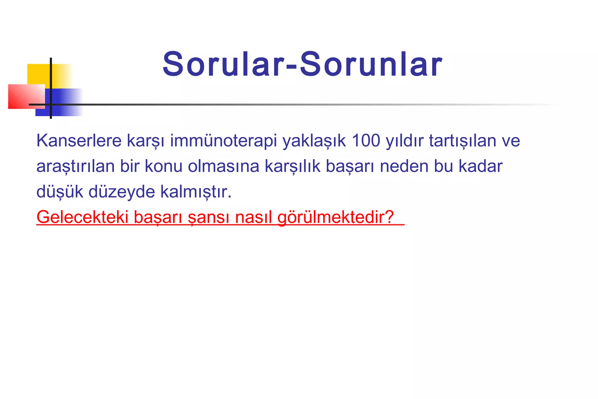 Kanserlere karşı immünoterapi yaklaşık 100 yıldır tartışılan ve
araştırılan bir konu olmasına karşılık başarı neden bu kadar
düşük düzeyde kalmıştır.
Gelecekteki başarı şansı nasıl görülmektedir?
Sorular-Sorunlar
 