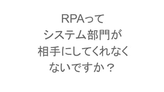RPAって
システム部門が
相手にしてくれなく
ないですか？
 