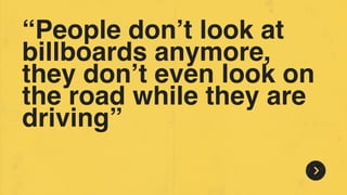 “People don’t look at
billboards anymore,
they don’t even look on
the road while they are
driving”
 
