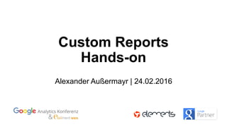 Custom Reports
Hands-on
Alexander Außermayr | 24.02.2016
 