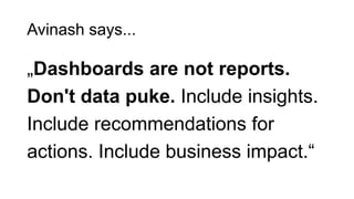 Avinash says...
„Dashboards are not reports.
Don't data puke. Include insights.
Include recommendations for
actions. Inclu...
