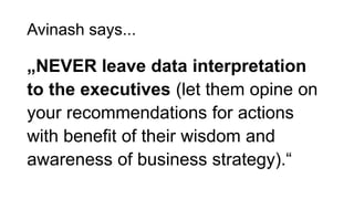 Avinash says...
„NEVER leave data interpretation
to the executives (let them opine on
your recommendations for actions
wit...