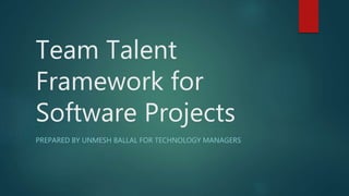 Team Talent
Framework for
Software Projects
PREPARED BY UNMESH BALLAL FOR TECHNOLOGY MANAGERS
 