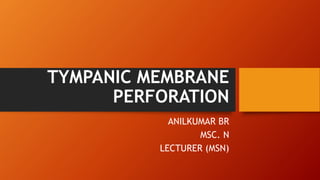 TYMPANIC MEMBRANE
PERFORATION
ANILKUMAR BR
MSC. N
LECTURER (MSN)
 
