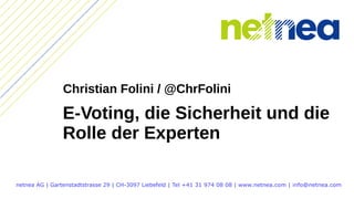 E-Voting, die Sicherheit und die
Rolle der Experten
netnea AG | Gartenstadtstrasse 29 | CH-3097 Liebefeld | Tel +41 31 974 08 08 | www.netnea.com | info@netnea.com
Christian Folini / @ChrFolini
 