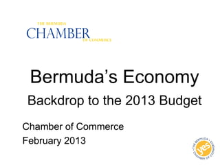 Bermuda’s Economy
Backdrop to the 2013 Budget
Chamber of Commerce
February 2013
Chamber
The Bermuda
Of Commerce
 