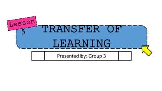 TRANSFER OF
LEARNING
Presented by: Group 3
 