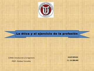 JULIO MEJIAS
C.I. 16.388.849
CURSO: Introducción a la Ingeniería
PROF.: Esteban Torrealba
La ética y el ejercicio de la profesión
 