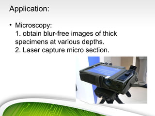 Application:
• Microscopy:
1. obtain blur-free images of thick
specimens at various depths.
2. Laser capture micro section.
 