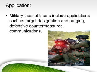 Application:
• Military uses of lasers include applications
such as target designation and ranging,
defensive countermeasures,
communications.
 