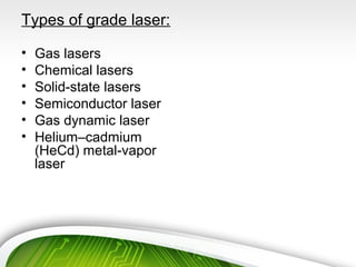 Types of grade laser:
• Gas lasers
• Chemical lasers
• Solid-state lasers
• Semiconductor laser
• Gas dynamic laser
• Helium–cadmium
(HeCd) metal-vapor
laser
 