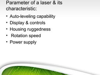 Parameter of a laser & its
characteristic:
• Auto-leveling capability
• Display & controls
• Housing ruggedness
• Rotation speed
• Power supply
 