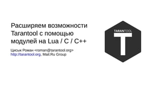 Расширяем возможности
Tarantool с помощью
модулей на Lua / C / C++
Цисык Роман <roman@tarantool.org>
http://tarantool.org, Mail.Ru Group
 