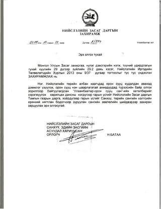 Н И Й С Л Э Л И Й Н ЗАСАГ Д А Р ГЫ Н 
ЗА Х И Р АМЖ 
4.0 / / оны сарын 01_ өдөр Дугаар у / т Улаанбаатар хот 
Эрх олгох тухай 
Монгол Улсын Засаг захиргаа, нутаг дэвсгэрийн нэгж, тууний удирдпагын 
тухай хуулийн 29 дүгээр зүйлийн 29.2 дахь хэсэг, Нийслэлийн Иргэдийн 
Төлөөлөгчдийн Хурлын 2013 оны 9/37 дугаар тогтоолыг тус тус үндэслэн 
ЗАХИРАМЖЛАХ нь: 
Нэг. Нийслэлийн төрийн албан хаагчдад орон сууц худалдан авахад 
дэмжлэг үзүүлэх, орон сууц нэн шаарлагатай ахмадуудад түрээсийн байр олгох 
зорилгоор байгуулагдсан “Улаанбаатар-орон сууц сан”-ийн хөтөлбөрийг 
хэрэгжүүлэх харилцах дансны нэгдүгээр гарын үсгийг Нийслэлийн Засаг даргын 
Тамгын газрын дарга, хоёрдугаар гарын үсгийг Санхүү, төрийн сангийн хэлтсийн 
ерөнхий нягтлан бодогчоор зуруулан сангийн зөвлөлийн шийдвэрээр захиран 
зарцуулах эрх олгосугай. 
Н.БАТАА 
НИЙСЛЭЛИЙН ЗАСАГ ДАРГЫН 
САНХҮҮ, ЭДИЙН ЗАСГИЙН 
АСУУДАЛ 
ОРЛОГЧ 
 