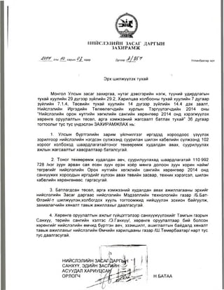М И ЙС ЛЭЛИЙ Н ЗЛСЛГ Д А Р ГЫ Н 
З А Х И Р АМ Ж 
онЫ сарын өдөр Дугаар Л '/ Уяаанбаатар хот 
1 
Эрх шилжүүлэх тухай 
Монгол Улсын засаг захиргаа, нутаг дэвсгэрийн нэгж, түүний удирдлагын 
тухай хуулийн 29 дүгээр зүйлийн 29.2, Харилцаа холбооны тухай хуулийн 7 дугаар 
зүйлийн 7.1.4, Төсвийн тухай хуулийн 14 дүгээр зүйлийн 14.4 дэх заалт, 
Нийслэлийн Иргэдийн Төлөөлөгчдийн хурлын Тэргүүлэгчдийн 2014 оны 
“Нийслэлийн орон нутгийн хөгжлийн сангийн хөрөнгөөр 2014 онд хэрэгжүүлэх 
хөрөнгө оруулалтын төсөл, арга хэмжээний жагсаалт батлах тухай” 36 дугаар 
тогтоолыг тус тус үндэслэн ЗАХИРАМЖЛАХ нь: 
1. Улсын бүртгэлийн зарим үйлчилгээг иргэдэд хороодоос үзүүлэх 
зорилгоор нийслэлийн нэгдсэн сүлжээнд суурилан шилэн кабелийн сүлжээнд 102 
хороог холбоход шаардлагатайтоног төхөөрөмж худалдан авах, суурилуулах 
ажлын жагсаалтыг хавсралтаар баталсугай. 
2. Тоног төхөөрөмж худалдан авч, суурилуулахад шаардлагатай 110 992 
728 /нэг зуун арван сая есөн зуун ерэн хоёр мянга долоон зуун хорин найм/ 
төгрөгийг нийслэлийн Орон нутгийн хөгжлийн сангийн хөрөнгөөр 2014 онд 
санхүүжих хороодын иргэдийг хүлээн авах төвийн засвар, техник хэрэгсэл, шилэн 
кабелийн хөрөнгөнөөс гаргасугай. 
3. Батлагдсан төсөл, арга хэмжээний худалдан авах ажиллагааны эрхийг 
нийслэлийн Засаг даргаас нийслэлийн Мэдээллийн технологийн газар /Б.Бат- 
Өлзий/-т шилжүүлэн.холбогдох хууль тогтоомжид нийцүүлэн зохион байгуулж, 
захиалагчийн хяналт тавьж ажиллахыг даалгасугай. 
4. Хөрөнгө оруулалтын ажлыг гүйцэтгэлээр санхүүжүүлэхийг Тамгын газрын 
Санхүү, төрийн сангийн хэлтэс /Э.Ганхүү/, хөрөнгө оруулалтаар бий болсон 
хөрөнгийг нийслэлийн өмчид бүртгэн авч, эзэмшилт, ашиглалтын байдалд хяналт 
тавьж ажиллахыг нийслэлийн Өмчийн харилцааны газар /Ш.Төмөрбаатар/ нарт тус 
тус даалгасугай. 
п 
Н.БАТАА 
 
