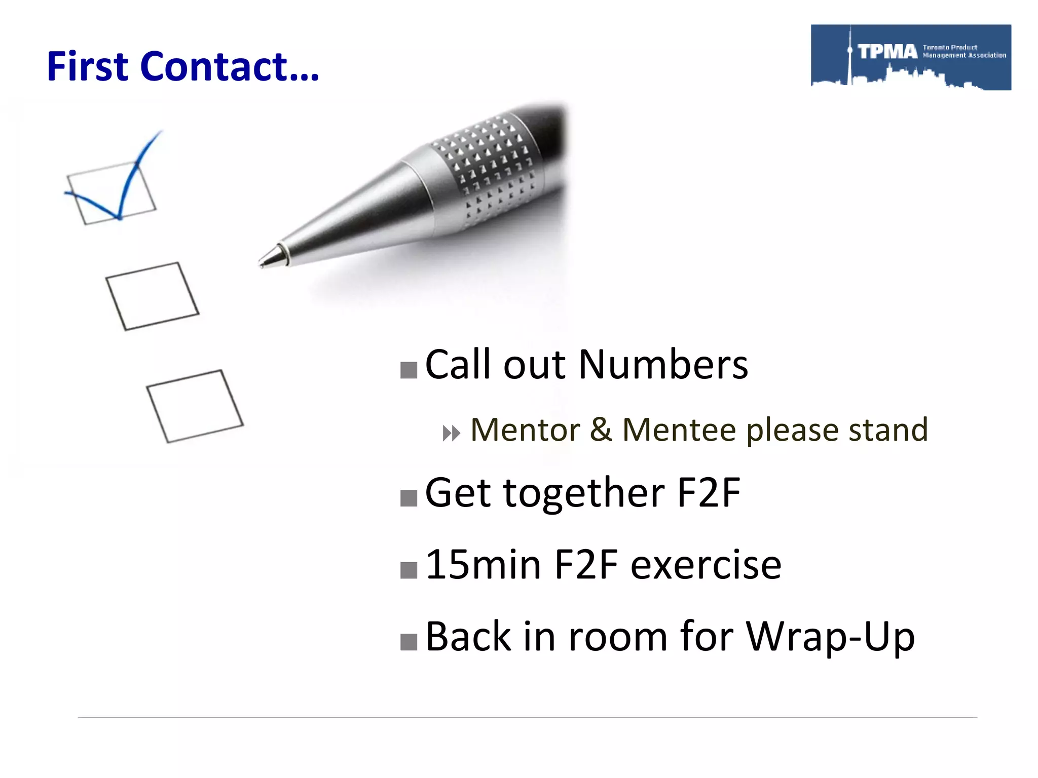First Contact…




                    Call out Numbers
                      Mentor & Mentee   please stand
                    Get together F2F
                    15min F2F exercise
                    Back in room for Wrap-Up
 