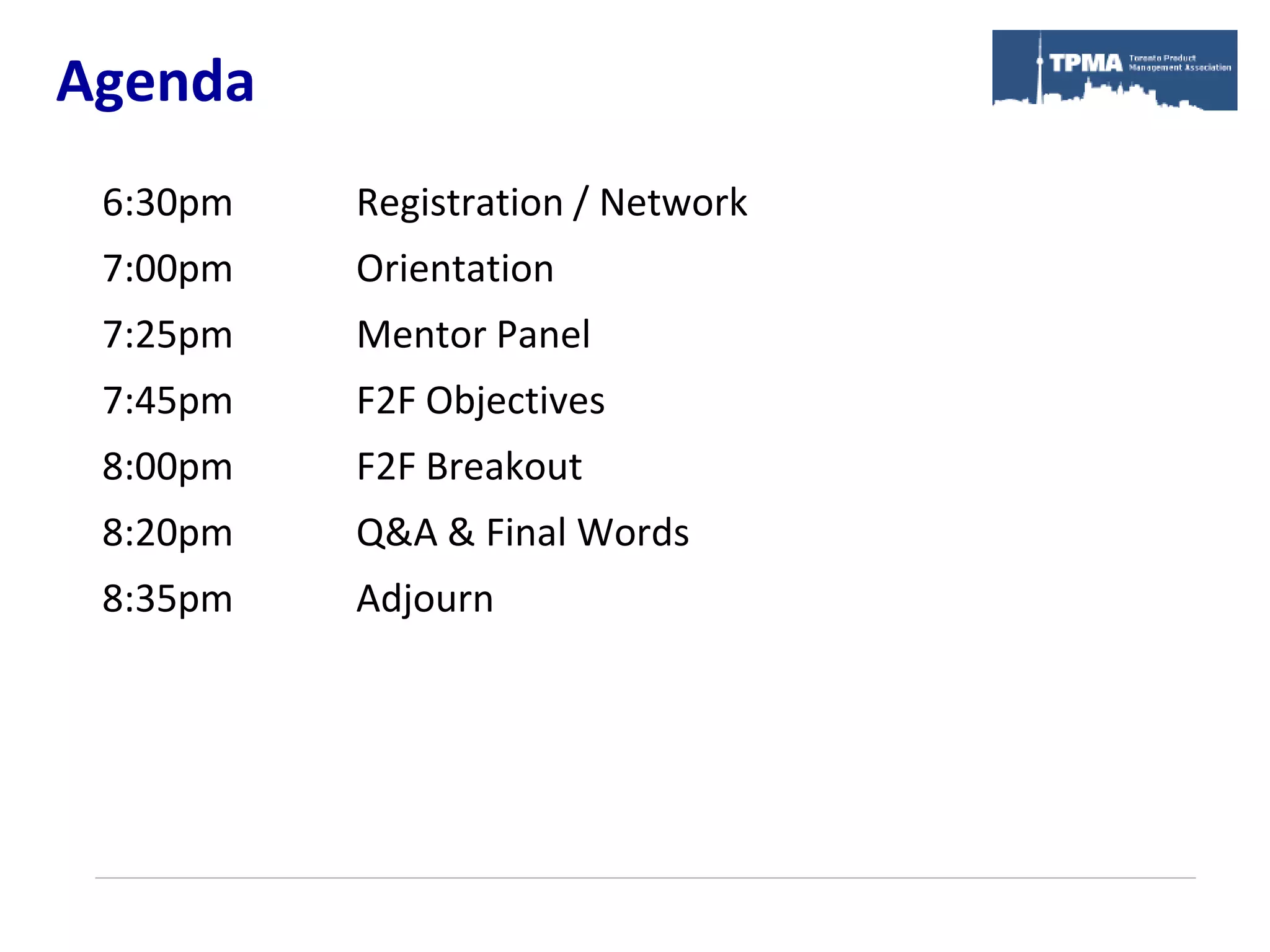 Agenda
 6:30pm   Registration / Network
 7:00pm   Orientation
 7:25pm   Mentor Panel
 7:45pm   F2F Objectives
 8:00pm   F2F Breakout
 8:20pm   Q&A & Final Words
 8:35pm   Adjourn
 