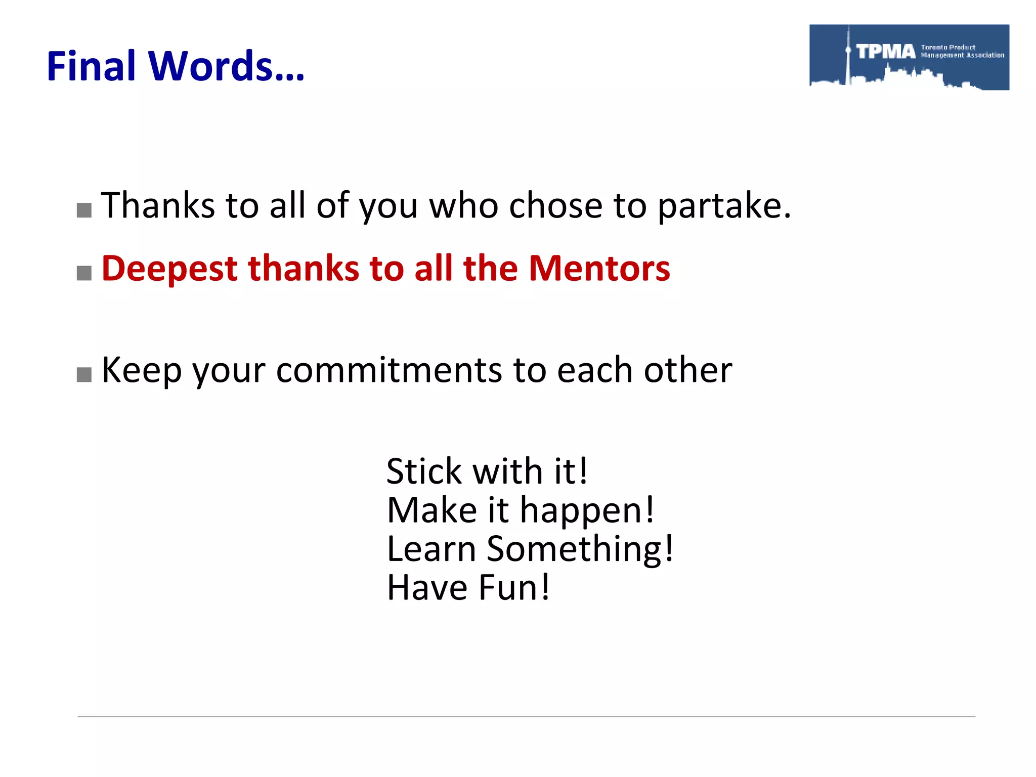Final Words…

    Thanks to all of you who chose to partake.
    Deepest thanks to all the Mentors

    Keep your commitments to each other

                      Stick with it!
                      Make it happen!
                      Learn Something!
                      Have Fun!
 