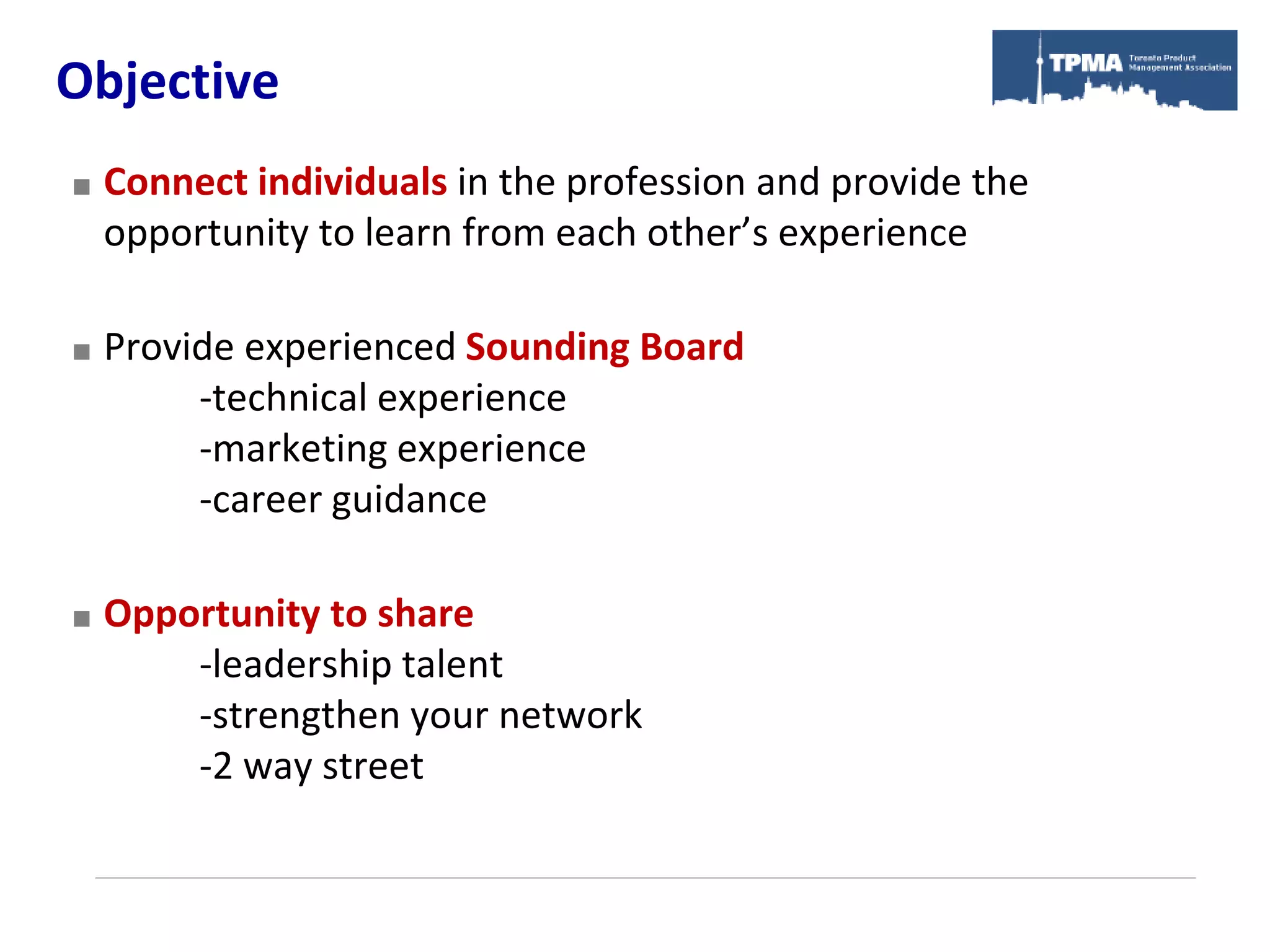 Objective
   Connect individuals in the profession and provide the
    opportunity to learn from each other’s experience

   Provide experienced Sounding Board
         -technical experience
         -marketing experience
         -career guidance

   Opportunity to share
        -leadership talent
        -strengthen your network
        -2 way street
 