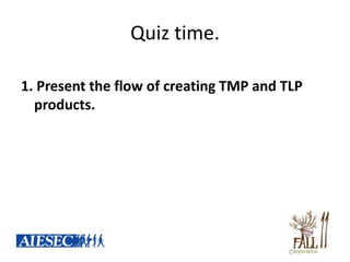 Quiz time.

1. Present the flow of creating TMP and TLP
  products.
 