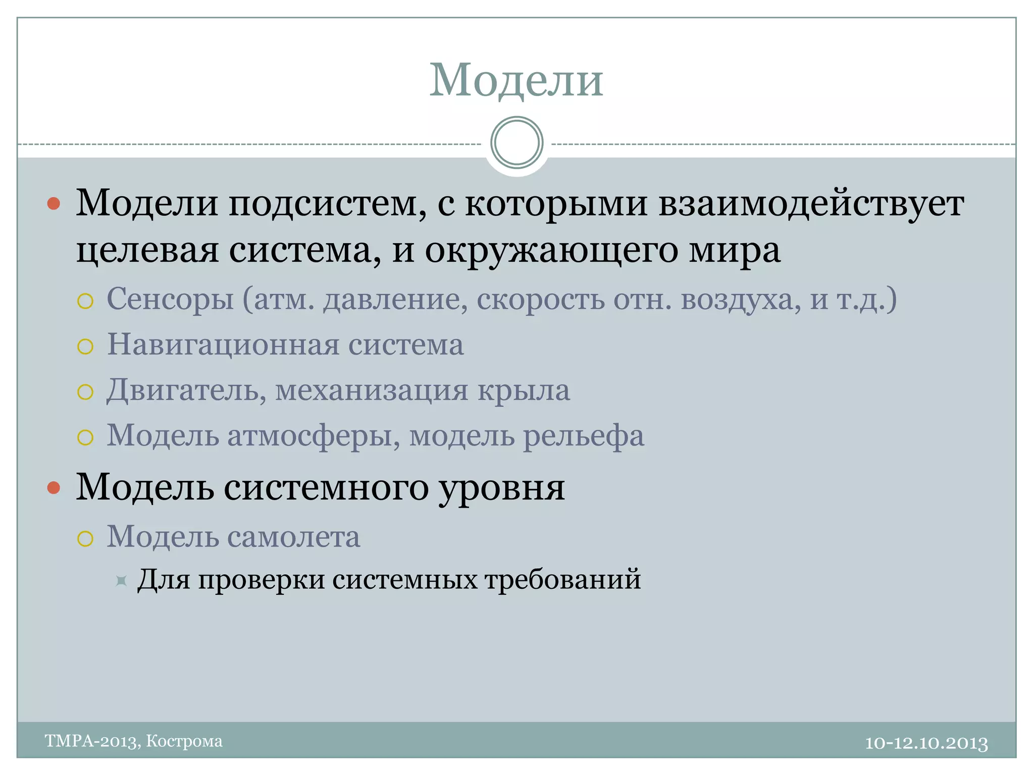 Модели
10-12.10.2013TMPA-2013, Кострома
 Модели подсистем, с которыми взаимодействует
целевая система, и окружающего мира
 Сенсоры (атм. давление, скорость отн. воздуха, и т.д.)
 Навигационная система
 Двигатель, механизация крыла
 Модель атмосферы, модель рельефа
 Модель системного уровня
 Модель самолета
 Для проверки системных требований
 