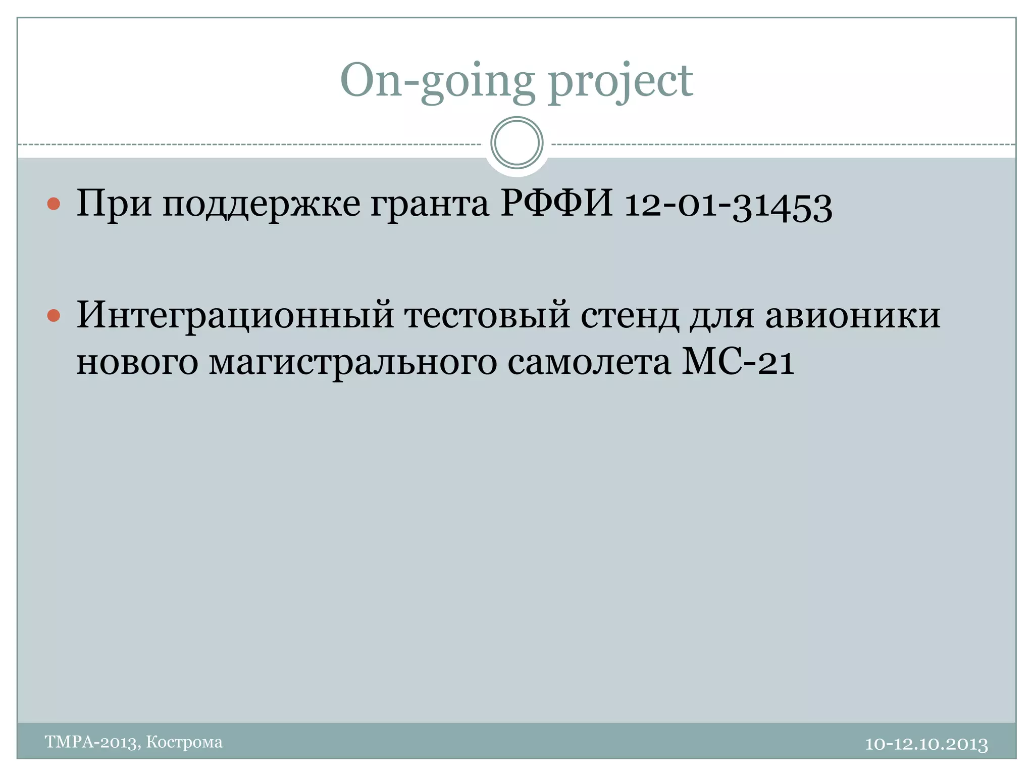 On-going project
10-12.10.2013TMPA-2013, Кострома
 При поддержке гранта РФФИ 12-01-31453
 Интеграционный тестовый стенд для авионики
нового магистрального самолета МС-21
 