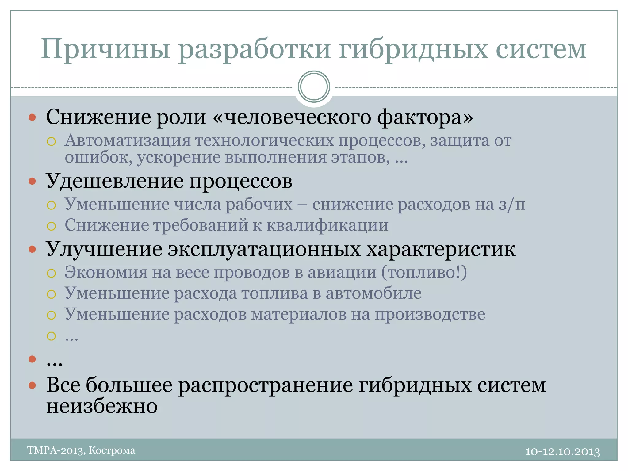 Причины разработки гибридных систем
10-12.10.2013TMPA-2013, Кострома
 Снижение роли «человеческого фактора»
 Автоматизация технологических процессов, защита от
ошибок, ускорение выполнения этапов, …
 Удешевление процессов
 Уменьшение числа рабочих – снижение расходов на з/п
 Снижение требований к квалификации
 Улучшение эксплуатационных характеристик
 Экономия на весе проводов в авиации (топливо!)
 Уменьшение расхода топлива в автомобиле
 Уменьшение расходов материалов на производстве
 …
 …
 Все большее распространение гибридных систем
неизбежно
 