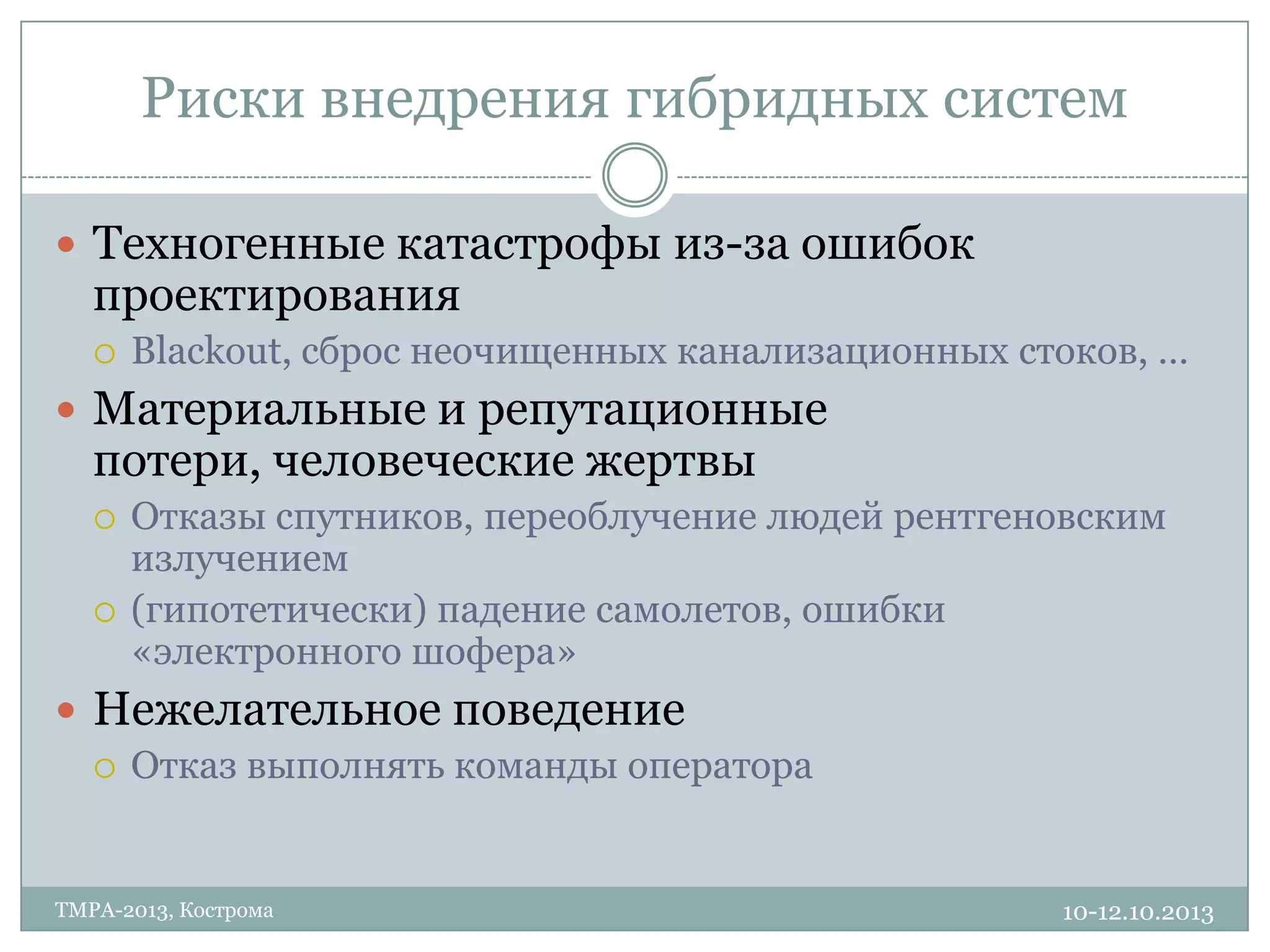 Риски внедрения гибридных систем
10-12.10.2013TMPA-2013, Кострома
 Техногенные катастрофы из-за ошибок
проектирования
 Blackout, сброс неочищенных канализационных стоков, …
 Материальные и репутационные
потери, человеческие жертвы
 Отказы спутников, переоблучение людей рентгеновским
излучением
 (гипотетически) падение самолетов, ошибки
«электронного шофера»
 Нежелательное поведение
 Отказ выполнять команды оператора
 