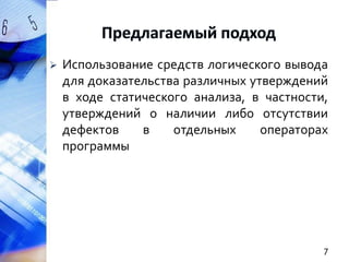

Использование средств логического вывода
для доказательства различных утверждений
в ходе статического анализа, в частности,
утверждений о наличии либо отсутствии
дефектов
в
отдельных
операторах
программы

7

 
