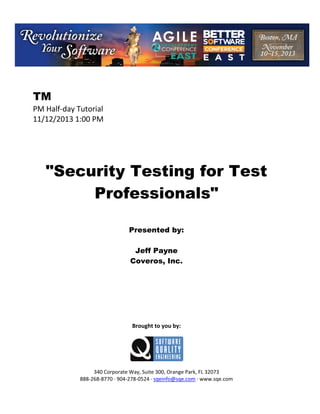 TM
PM Half day Tutorial
11/12/2013 1:00 PM

"Security Testing for Test
Professionals"
Presented by:
Jeff Payne
Coveros, Inc.

Brought to you by:

340 Corporate Way, Suite 300, Orange Park, FL 32073
888 268 8770 904 278 0524 sqeinfo@sqe.com www.sqe.com

 