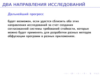 ÄÂÀ ÍÀÏÐÀÂËÅÍÈß ÈÑÑËÅÄÎÂÀÍÈÉ
Äàëüíåéøèé ïðîãðåññ
áóäåò âîçìîæåí, åñëè óäàñòñÿ ñáëèçèòü îáà ýòèõ
íàïðàâëåíèÿ èññëåäîâàíèé çà ñ÷åò ñîçäàíèÿ
ñîãëàñîâàííîé ñèñòåìû òðåáîâàíèé ñòîéêîñòè, êîòîðûå
ìîæíî áóäåò ïðèìåíÿòü äëÿ ðàçðàáîòêè ðàçíûõ ìåòîäîâ
îáôóñêàöèè ïðîãðàìì â ðàçíûõ ïðèëîæåíèÿõ.

 