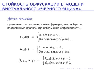 ÑÒÎÉÊÎÑÒÜ ÎÁÔÓÑÊÀÖÈÈ Â ÌÎÄÅËÈ
ÂÈÐÒÓÀËÜÍÎÃÎ ¾×ÅÐÍÎÃÎ ßÙÈÊÀ¿
Äîêàçàòåëüñòâî.

Ñóùåñòâóþò òàêèå âû÷èñëèìûå ôóíêöèè, ÷òî ëþáóþ èõ
ïðîãðàììíóþ ðåàëèçàöèþ íåâîçìîæíî îáôóñêèðîâàòü.
β, åñëè x = α ,
Fα,β (x) =
0 â îñòàëüíûõ ñëó÷àÿõ .
Gγ,δ (x) =

1, åñëè x(γ) = δ ,
0 â îñòàëüíûõ ñëó÷àÿõ .

Hα,β,γ,δ (x, y ) =

Fα,β (x),
Gγ,δ (x),

åñëè y = 0 ,
åñëè y = 0.

 